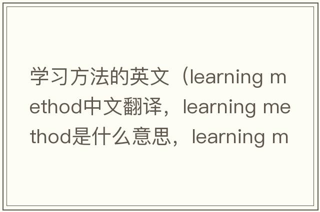 學(xué)習方法的英文（learning method中文翻譯，learning method是什么意思，learning method發(fā)音、用法及例句）