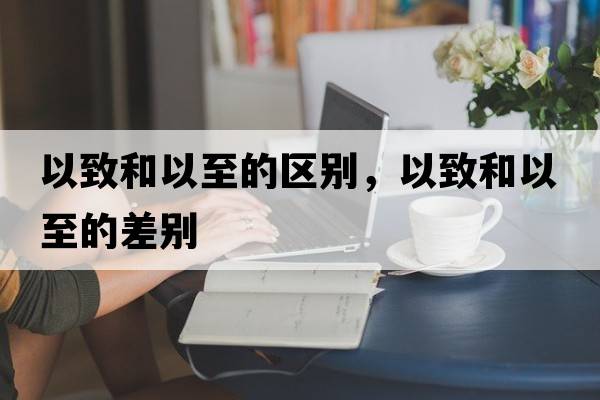 以致和以至的區別，以致和以至的差別