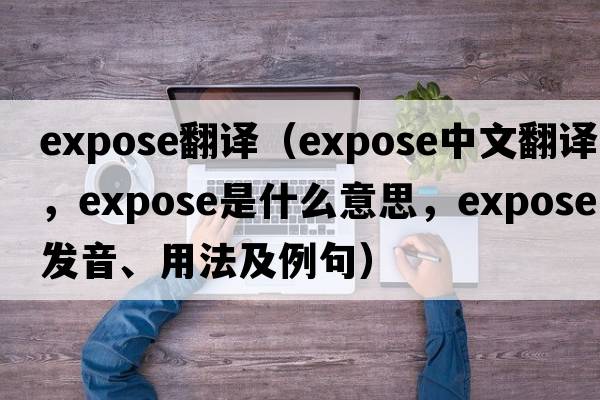 expose翻譯（expose中文翻譯，expose是什么意思，expose發(fā)音、用法及例句）