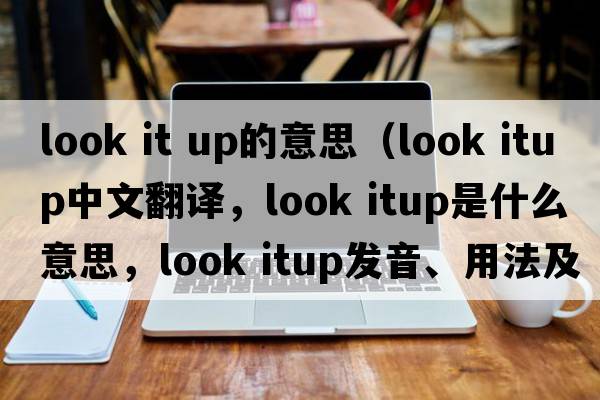 look it up的意思（look itup中文翻譯，look itup是什么意思，look itup發(fā)音、用法及例句）