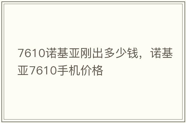 7610諾基亞剛出多少錢(qián)，諾基亞7610手機價(jià)格