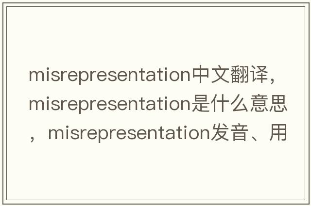 misrepresentation中文翻譯，misrepresentation是什么意思，misrepresentation發(fā)音、用法及例句