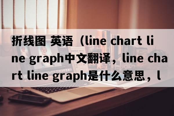 折線(xiàn)圖 英語(yǔ)（line chart line graph中文翻譯，line chart line graph是什么意思，line chart line graph發(fā)音、用法及例句）
