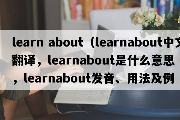 learn about（learnabout中文翻譯，learnabout是什么意思，learnabout發(fā)音、用法及例句）