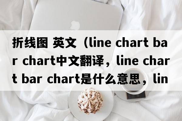 折線(xiàn)圖 英文（line chart bar chart中文翻譯，line chart bar chart是什么意思，line chart bar chart發(fā)音、用法及例句）