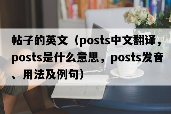 帖子的英文（posts中文翻譯，posts是什么意思，posts發(fā)音、用法及例句）
