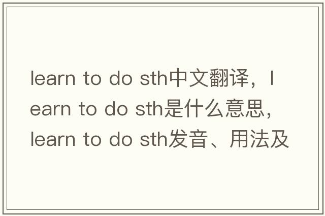learn to do sth中文翻譯，learn to do sth是什么意思，learn to do sth發(fā)音、用法及例句