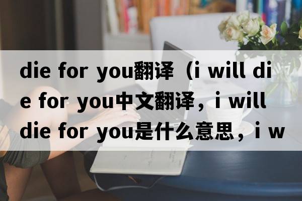 die for you翻譯（i will die for you中文翻譯，i will die for you是什么意思，i will die for you發(fā)音、用法及例句）