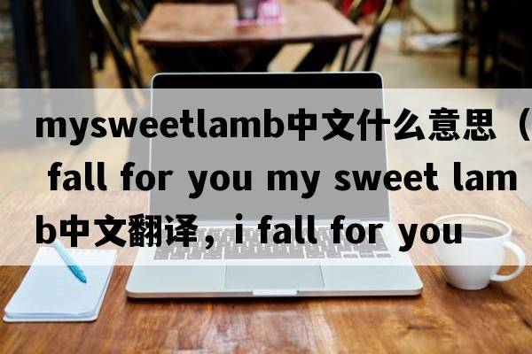 mysweetlamb中文什么意思（i fall for you my sweet lamb中文翻譯，i fall for you my sweet lamb是什么意思，i fall for you