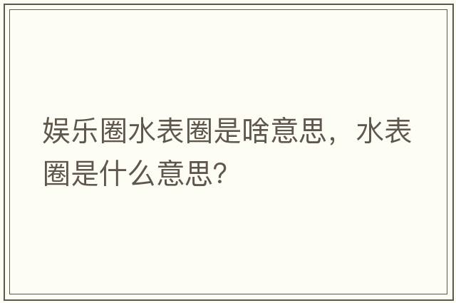 娛樂(lè )圈水表圈是啥意思，水表圈是什么意思？