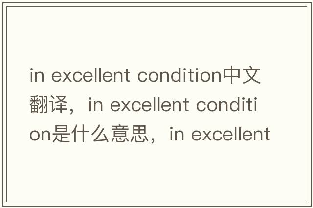 in excellent condition中文翻譯，in excellent condition是什么意思，in excellent condition發(fā)音、用法及例句