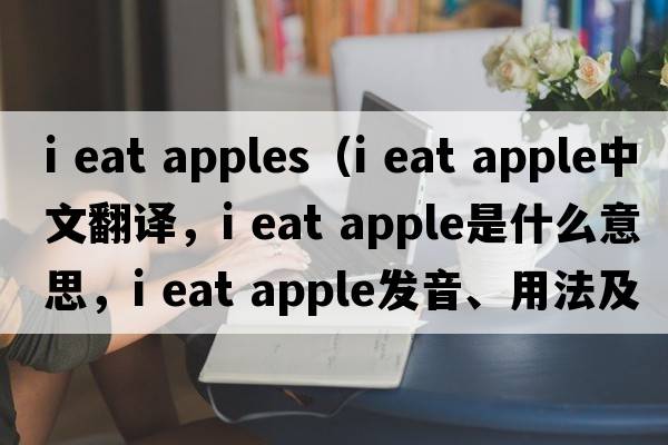 i eat apples（i eat apple中文翻譯，i eat apple是什么意思，i eat apple發(fā)音、用法及例句）