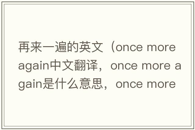 再來(lái)一遍的英文（once more again中文翻譯，once more again是什么意思，once more again發(fā)音、用法及例句）