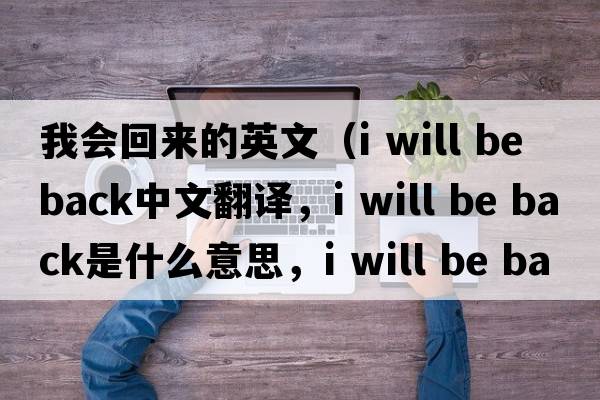 我會(huì )回來(lái)的英文（i will be back中文翻譯，i will be back是什么意思，i will be back發(fā)音、用法及例句）