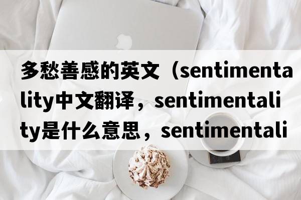 多愁善感的英文（sentimentality中文翻譯，sentimentality是什么意思，sentimentality發(fā)音、用法及例句）