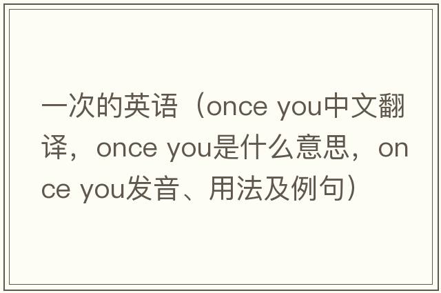 一次的英語(yǔ)（once you中文翻譯，once you是什么意思，once you發(fā)音、用法及例句）