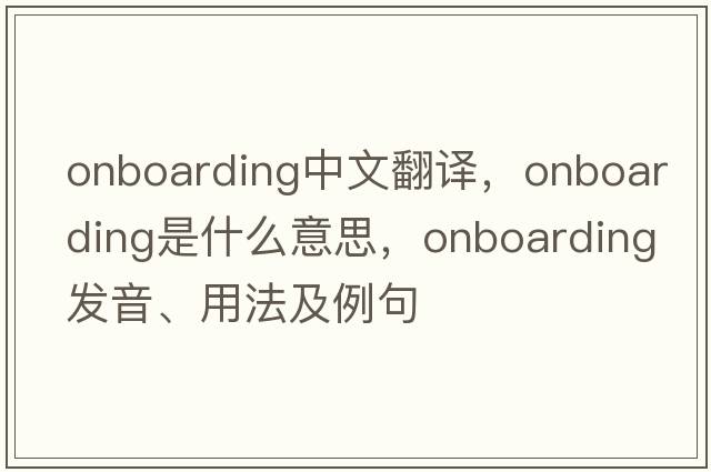 onboarding中文翻譯，onboarding是什么意思，onboarding發(fā)音、用法及例句