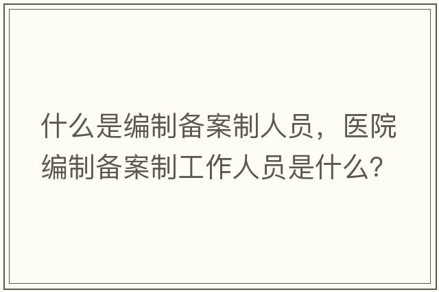 什么是編制備案制人員，醫院編制備案制工作人員是什么？