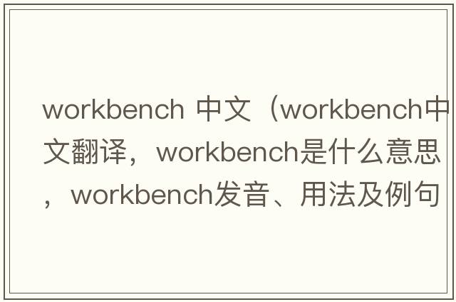 workbench 中文（workbench中文翻譯，workbench是什么意思，workbench發(fā)音、用法及例句）