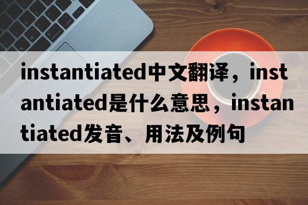 instantiated中文翻譯，instantiated是什么意思，instantiated發(fā)音、用法及例句