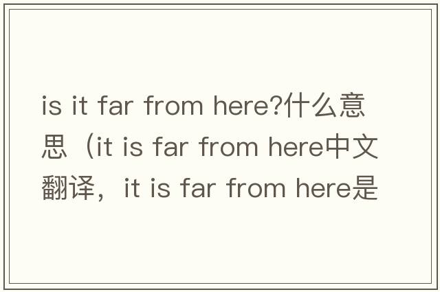 is it far from here?什么意思（it is far from here中文翻譯，it is far from here是什么意思，it is far from here發(fā)音、用法及例