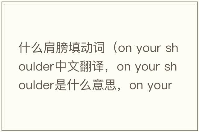 什么肩膀填動(dòng)詞（on your shoulder中文翻譯，on your shoulder是什么意思，on your shoulder發(fā)音、用法及例句）