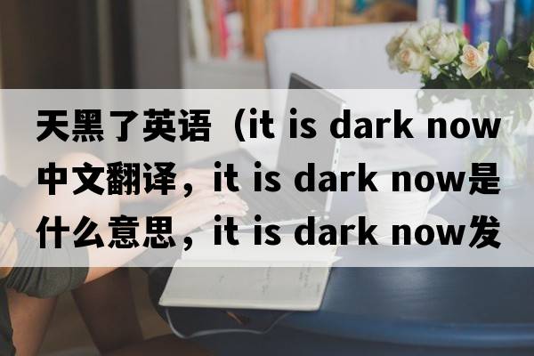 天黑了英語(yǔ)（it is dark now中文翻譯，it is dark now是什么意思，it is dark now發(fā)音、用法及例句）