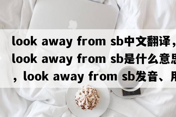 look away from sb中文翻譯，look away from sb是什么意思，look away from sb發(fā)音、用法及例句