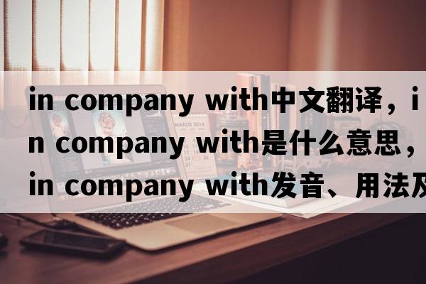 in company with中文翻譯，in company with是什么意思，in company with發(fā)音、用法及例句