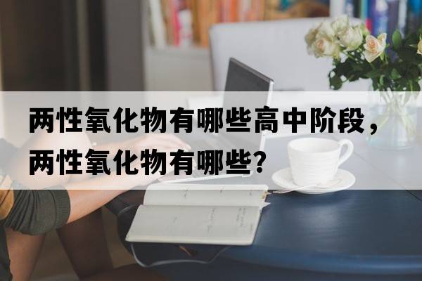 兩性氧化物有哪些高中階段，兩性氧化物有哪些？