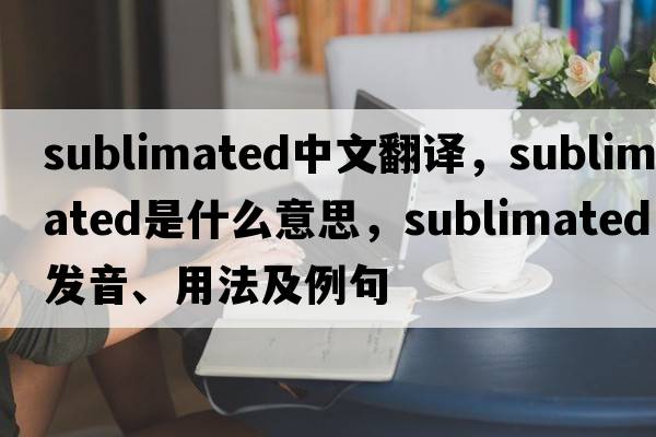 sublimated中文翻譯，sublimated是什么意思，sublimated發(fā)音、用法及例句