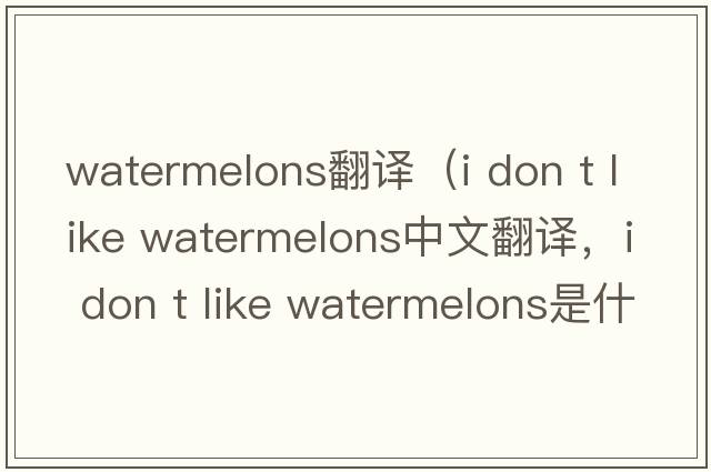watermelons翻譯（i don t like watermelons中文翻譯，i don t like watermelons是什么意思，i don t like watermelons發(fā)音、
