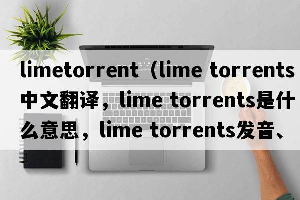 limetorrent（lime torrents中文翻譯，lime torrents是什么意思，lime torrents發(fā)音、用法及例句）