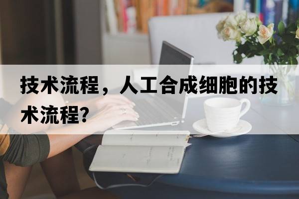 技術(shù)流程，人工合成細胞的技術(shù)流程？