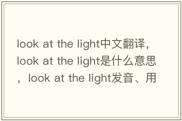 look at the light中文翻譯，look at the light是什么意思，look at the light發(fā)音、用法及例句
