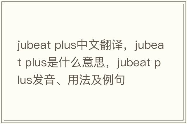 jubeat plus中文翻譯，jubeat plus是什么意思，jubeat plus發(fā)音、用法及例句