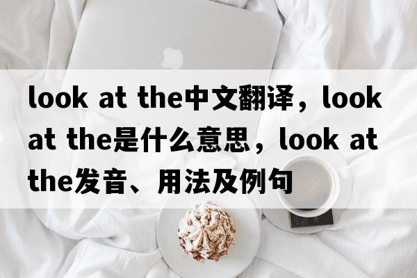 look at the中文翻譯，look at the是什么意思，look at the發(fā)音、用法及例句
