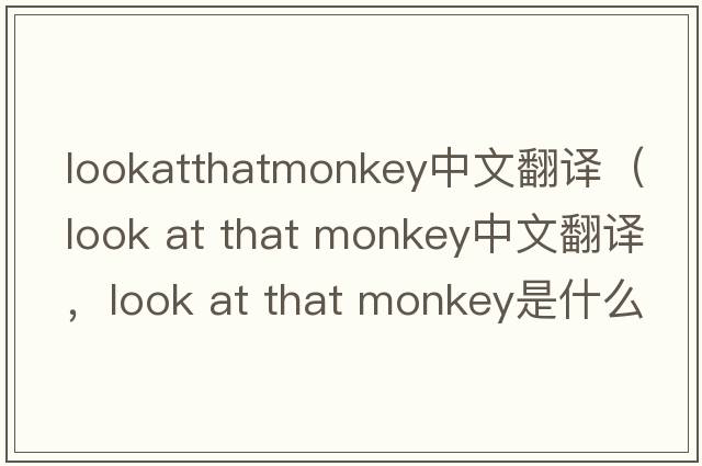 lookatthatmonkey中文翻譯（look at that monkey中文翻譯，look at that monkey是什么意思，look at that monkey發(fā)音、用法及例句）