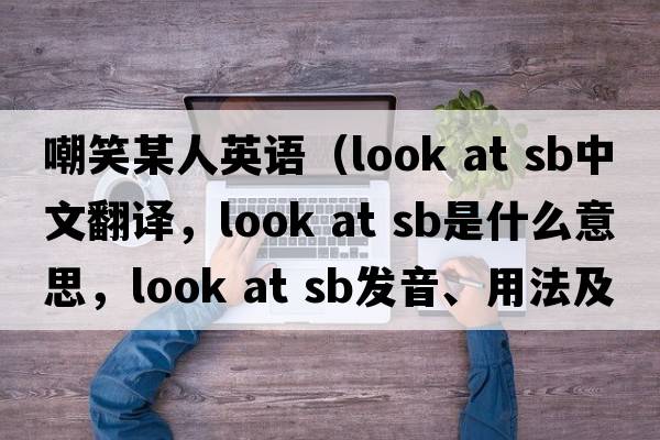 嘲笑某人英語(yǔ)（look at sb中文翻譯，look at sb是什么意思，look at sb發(fā)音、用法及例句）