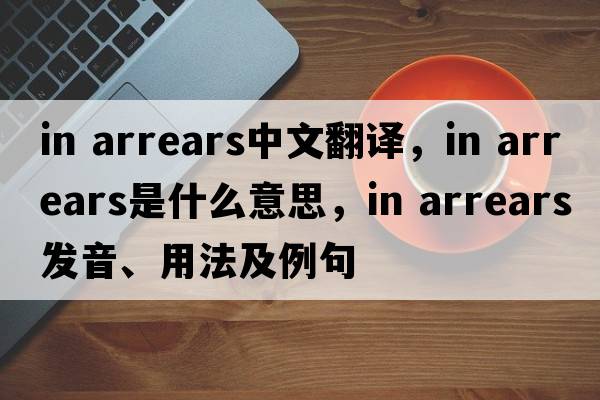 in arrears中文翻譯，in arrears是什么意思，in arrears發(fā)音、用法及例句
