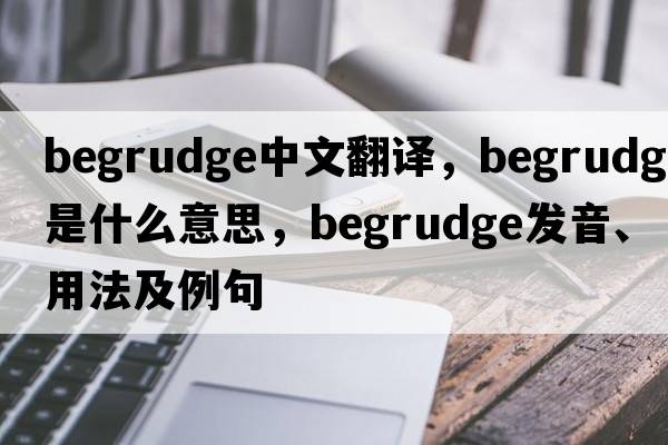 begrudge中文翻譯，begrudge是什么意思，begrudge發(fā)音、用法及例句