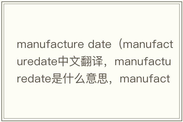 manufacture date（manufacturedate中文翻譯，manufacturedate是什么意思，manufacturedate發(fā)音、用法及例句）
