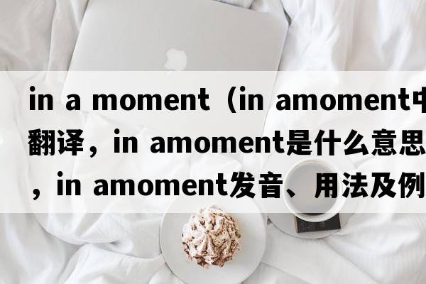 in a moment（in amoment中文翻譯，in amoment是什么意思，in amoment發(fā)音、用法及例句）