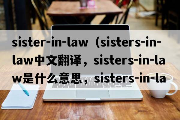 sister-in-law（sisters-in-law中文翻譯，sisters-in-law是什么意思，sisters-in-law發(fā)音、用法及例句）