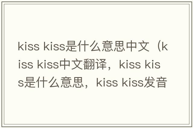 kiss kiss是什么意思中文（kiss kiss中文翻譯，kiss kiss是什么意思，kiss kiss發(fā)音、用法及例句）