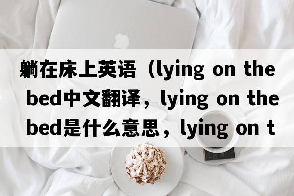 躺在床上英語(yǔ)（lying on the bed中文翻譯，lying on the bed是什么意思，lying on the bed發(fā)音、用法及例句）
