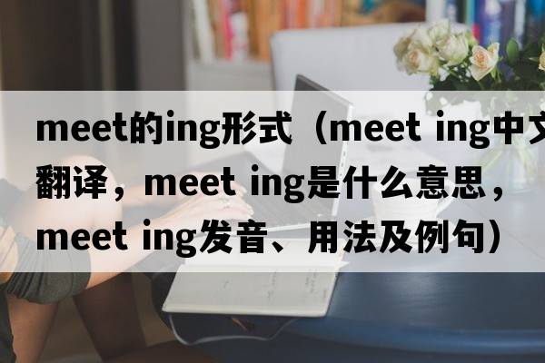 meet的ing形式（meet ing中文翻譯，meet ing是什么意思，meet ing發(fā)音、用法及例句）