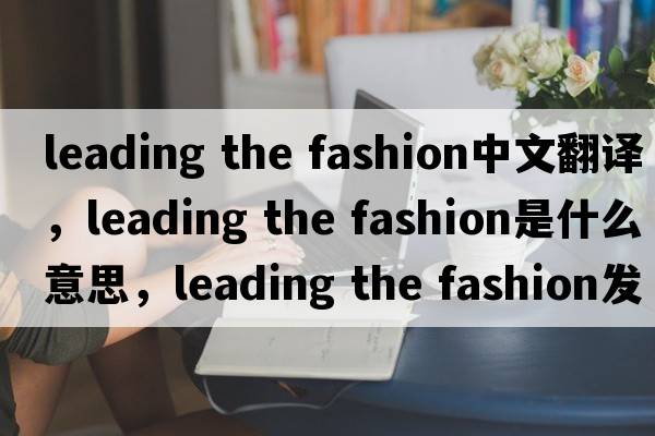 leading the fashion中文翻譯，leading the fashion是什么意思，leading the fashion發(fā)音、用法及例句