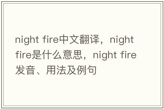 night fire中文翻譯，night fire是什么意思，night fire發(fā)音、用法及例句