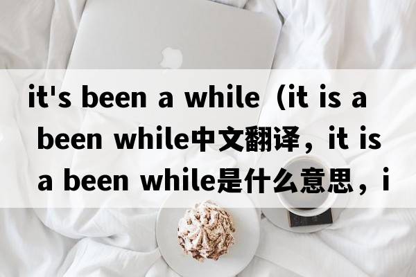 it's been a while（it is a been while中文翻譯，it is a been while是什么意思，it is a been while發(fā)音、用法及例句）